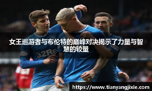 恒峰g22女王巡游者与布伦特的巅峰对决揭示了力量与智慧的较量